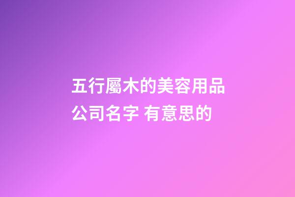 五行屬木的美容用品公司名字 有意思的-第1張-公司起名-玄機派